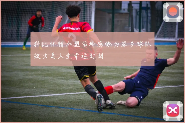 科比怀特加盟黄蜂感慨为家乡球队效力是人生幸运时刻