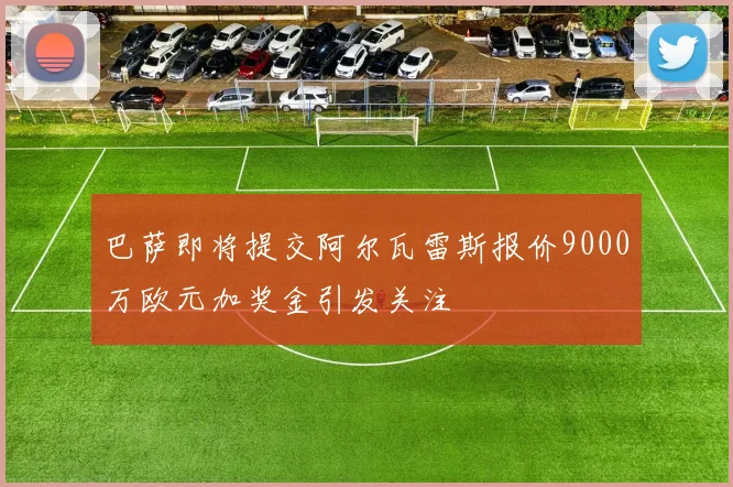 巴萨即将提交阿尔瓦雷斯报价9000万欧元加奖金引发关注