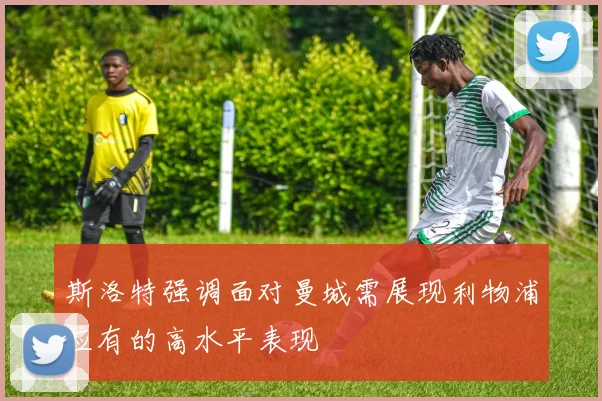 斯洛特强调面对曼城需展现利物浦应有的高水平表现