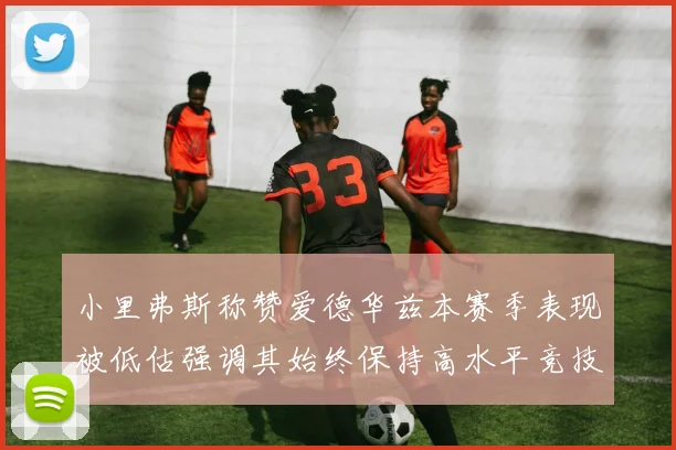 小里弗斯称赞爱德华兹本赛季表现被低估强调其始终保持高水平竞技状态