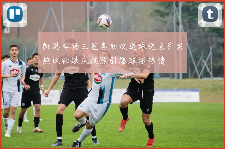 凯恩单场三重奏助攻进球送点引发热议社媒庆祝照引爆球迷热情