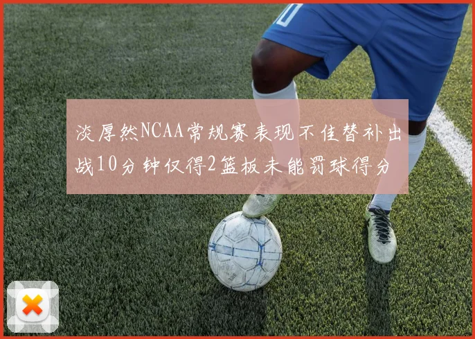 淡厚然NCAA常规赛表现不佳替补出战10分钟仅得2篮板未能罚球得分