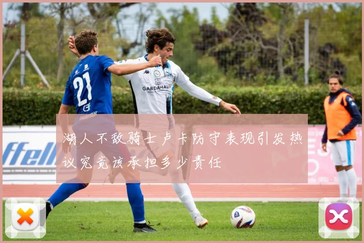 湖人不敌骑士卢卡防守表现引发热议究竟该承担多少责任