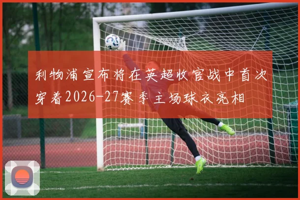 利物浦宣布将在英超收官战中首次穿着2026-27赛季主场球衣亮相