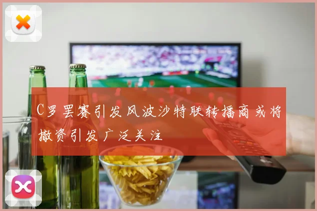C罗罢赛引发风波沙特联转播商或将撤资引发广泛关注