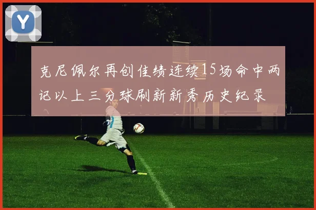 克尼佩尔再创佳绩连续15场命中两记以上三分球刷新新秀历史纪录