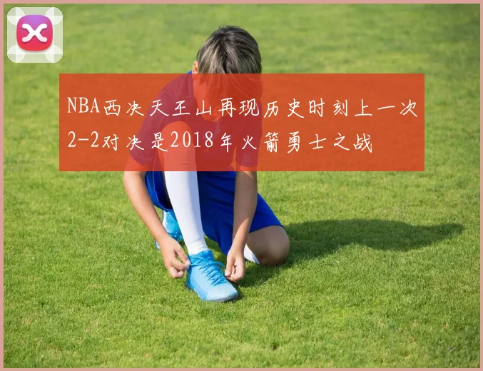 NBA西决天王山再现历史时刻上一次2-2对决是2018年火箭勇士之战