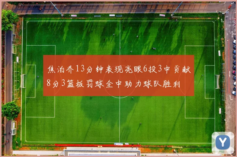 焦泊乔13分钟表现亮眼6投3中贡献8分3篮板罚球全中助力球队胜利