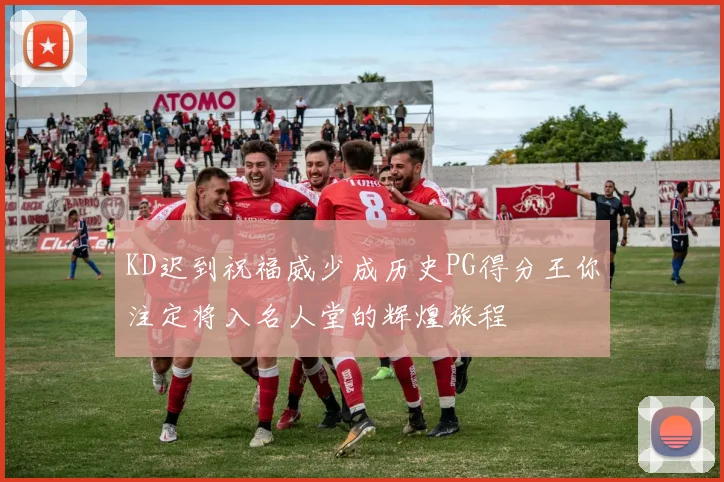 KD迟到祝福威少成历史PG得分王你注定将入名人堂的辉煌旅程