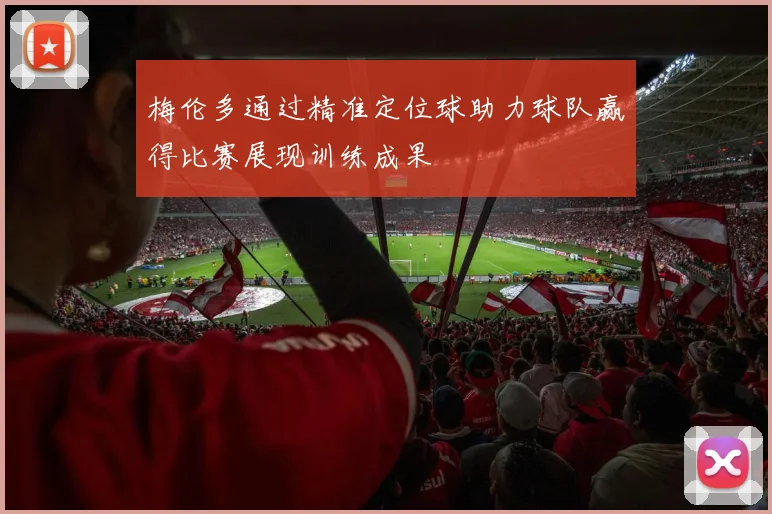 梅伦多通过精准定位球助力球队赢得比赛展现训练成果