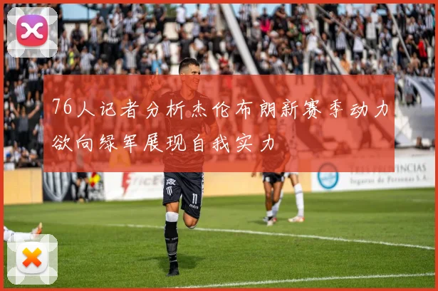 76人记者分析杰伦布朗新赛季动力欲向绿军展现自我实力