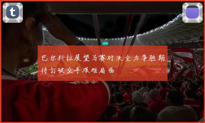 巴尔科拉展望马赛对决全力争胜期待打破交手艰难局面