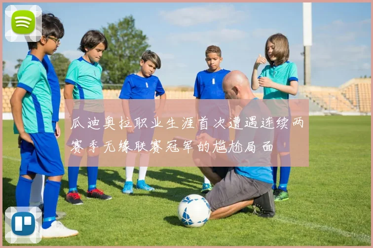 瓜迪奥拉职业生涯首次遭遇连续两赛季无缘联赛冠军的尴尬局面